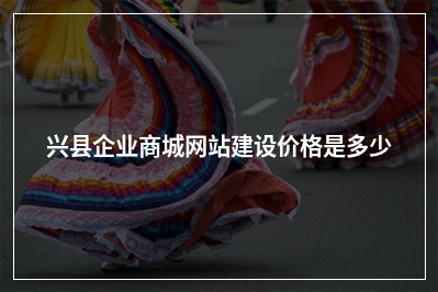 [year]兴县企业商城网站建设价格是多少
