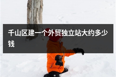 [year]千山区建一个外贸独立站大约多少钱