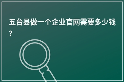 [year]五台县做一个企业官网需要多少钱?