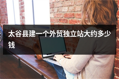 [year]太谷县建一个外贸独立站大约多少钱
