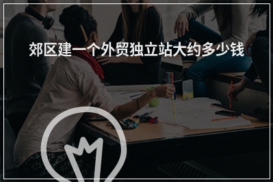 [year]郊区建一个外贸独立站大约多少钱