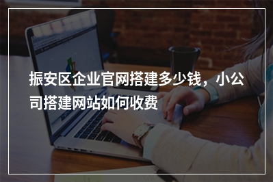 [year]振安区企业官网搭建多少钱，小公司搭建网站如何收费