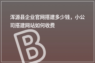 [year]浑源县企业官网搭建多少钱，小公司搭建网站如何收费