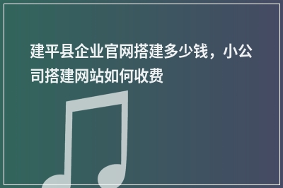 [year]建平县企业官网搭建多少钱，小公司搭建网站如何收费