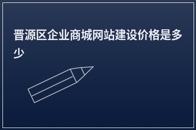 [year]晋源区企业商城网站建设价格是多少
