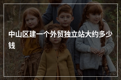 [year]中山区建一个外贸独立站大约多少钱