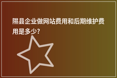 [year]隰县企业做网站费用和后期维护费用是多少?