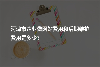 [year]河津市企业做网站费用和后期维护费用是多少?