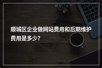 [year]顺城区企业做网站费用和后期维护费用是多少?