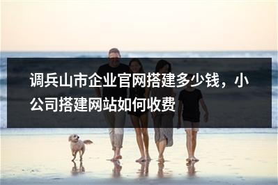 [year]调兵山市企业官网搭建多少钱，小公司搭建网站如何收费