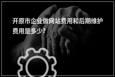 [year]开原市企业做网站费用和后期维护费用是多少?