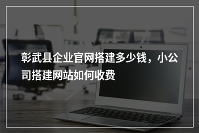 [year]彰武县企业官网搭建多少钱，小公司搭建网站如何收费