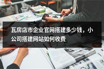 [year]瓦房店市企业官网搭建多少钱，小公司搭建网站如何收费