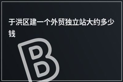 [year]于洪区建一个外贸独立站大约多少钱