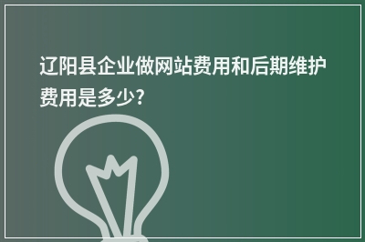 [year]辽阳县企业做网站费用和后期维护费用是多少?