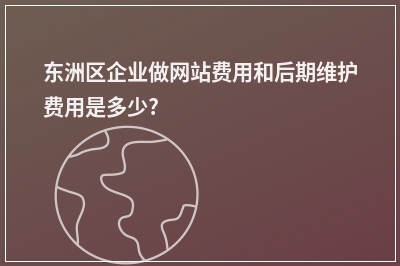 [year]东洲区企业做网站费用和后期维护费用是多少?