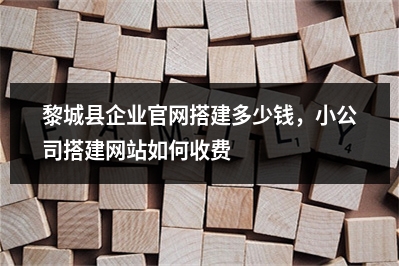 [year]黎城县企业官网搭建多少钱，小公司搭建网站如何收费