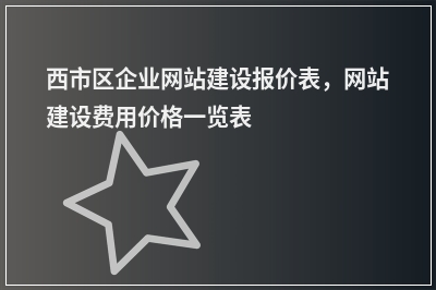 [year]西市区企业网站建设报价表，网站建设费用价格一览表