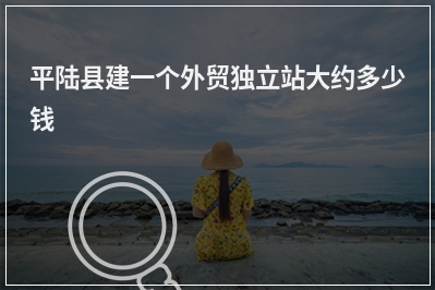 [year]平陆县建一个外贸独立站大约多少钱