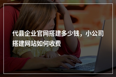 [year]代县企业官网搭建多少钱，小公司搭建网站如何收费