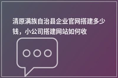 [year]清原满族自治县企业官网搭建多少钱，小公司搭建网站如何收费