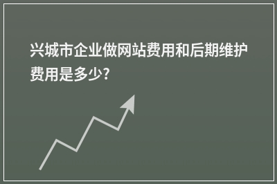 [year]兴城市企业做网站费用和后期维护费用是多少?