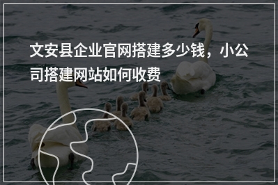 [year]文安县企业官网搭建多少钱，小公司搭建网站如何收费