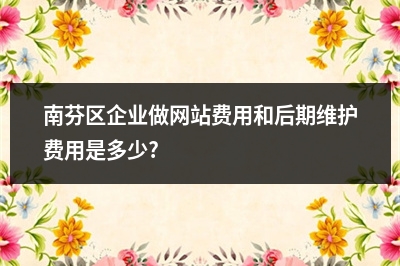 [year]南芬区企业做网站费用和后期维护费用是多少?