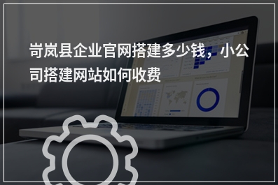 [year]岢岚县企业官网搭建多少钱，小公司搭建网站如何收费