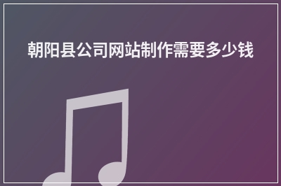 [year]朝阳县公司网站制作需要多少钱