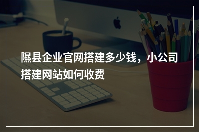 [year]隰县企业官网搭建多少钱，小公司搭建网站如何收费