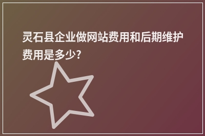 [year]灵石县企业做网站费用和后期维护费用是多少?