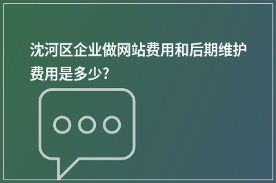 [year]沈河区企业做网站费用和后期维护费用是多少?
