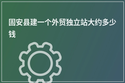 [year]固安县建一个外贸独立站大约多少钱