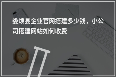 [year]娄烦县企业官网搭建多少钱，小公司搭建网站如何收费