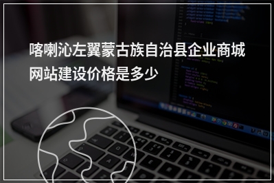 [year]喀喇沁左翼蒙古族自治县企业商城网站建设价格是多少