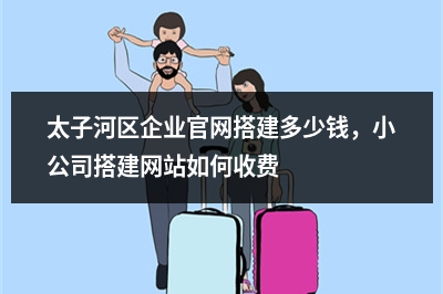[year]太子河区企业官网搭建多少钱，小公司搭建网站如何收费