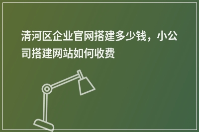[year]清河区企业官网搭建多少钱，小公司搭建网站如何收费