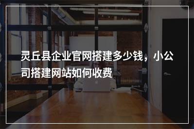 [year]灵丘县企业官网搭建多少钱，小公司搭建网站如何收费