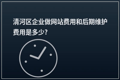 [year]清河区企业做网站费用和后期维护费用是多少?