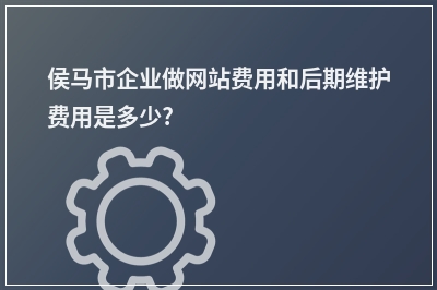 [year]侯马市企业做网站费用和后期维护费用是多少?