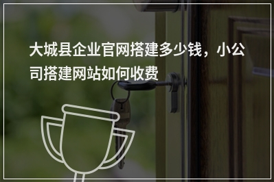 [year]大城县企业官网搭建多少钱，小公司搭建网站如何收费