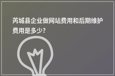 [year]芮城县企业做网站费用和后期维护费用是多少?