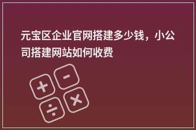 [year]元宝区企业官网搭建多少钱，小公司搭建网站如何收费