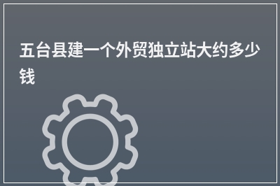 [year]五台县建一个外贸独立站大约多少钱