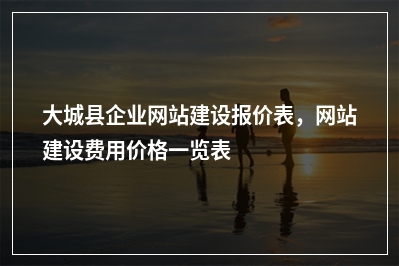 [year]大城县企业网站建设报价表，网站建设费用价格一览表