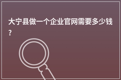 [year]大宁县做一个企业官网需要多少钱?
