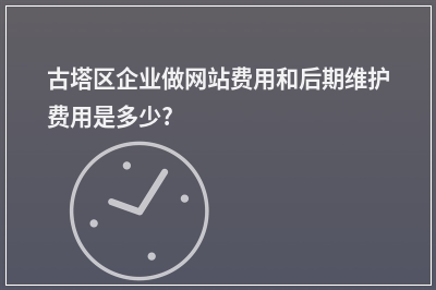 [year]古塔区企业做网站费用和后期维护费用是多少?