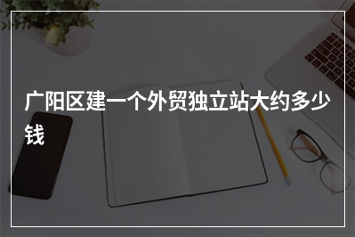 [year]广阳区建一个外贸独立站大约多少钱