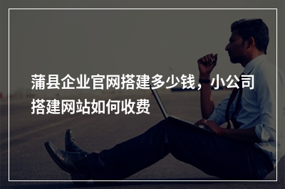 [year]蒲县企业官网搭建多少钱，小公司搭建网站如何收费